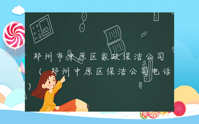 郑州市中原区家政保洁公司 (郑州中原区保洁公司电话)